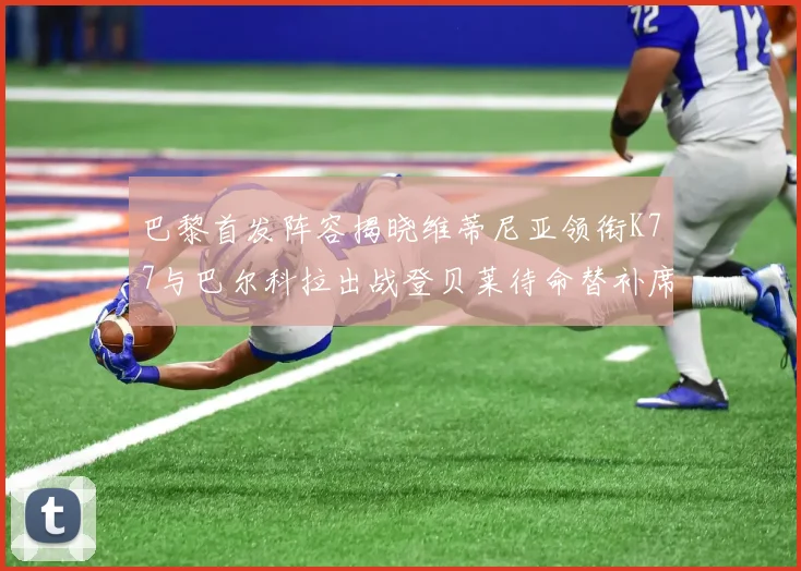 巴黎首发阵容揭晓维蒂尼亚领衔K77与巴尔科拉出战登贝莱待命替补席