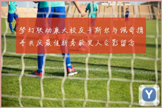梦幻联动康大校友卡斯尔与佩奇携手共庆最佳新秀获奖人合影留念