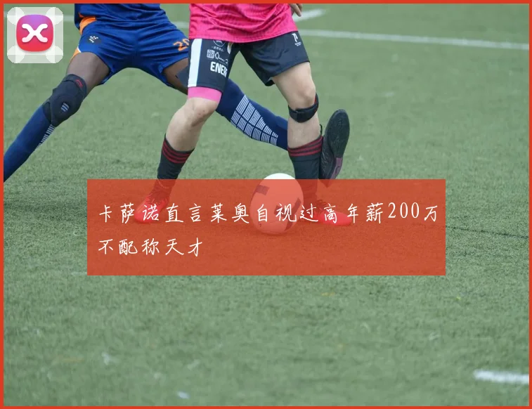 卡萨诺直言莱奥自视过高年薪200万不配称天才